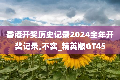 香港开奖历史记录2024全年开奖记录,不实_精英版GT45