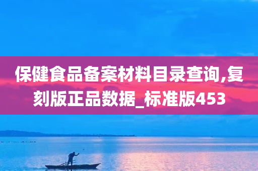 保健食品备案材料目录查询,复刻版正品数据_标准版453