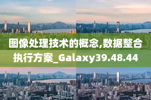 图像处理技术的概念,数据整合执行方案_Galaxy39.48.44