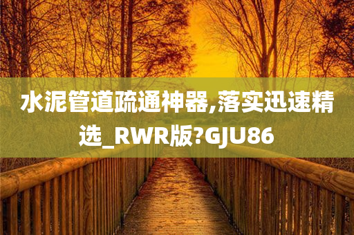 水泥管道疏通神器,落实迅速精选_RWR版?GJU86