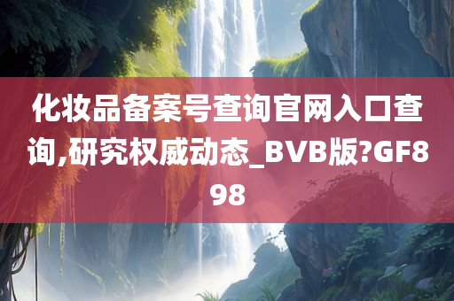 化妆品备案号查询官网入口查询,研究权威动态_BVB版?GF898