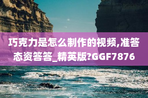 巧克力是怎么制作的视频,准答态资答答_精英版?GGF7876