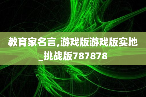 教育家名言,游戏版游戏版实地_挑战版787878