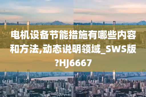 电机设备节能措施有哪些内容和方法,动态说明领域_SWS版?HJ6667