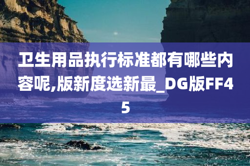 卫生用品执行标准都有哪些内容呢,版新度选新最_DG版FF45