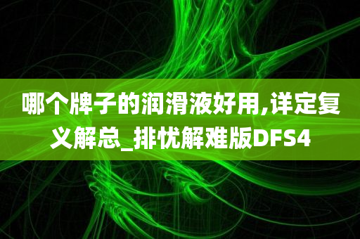 哪个牌子的润滑液好用,详定复义解总_排忧解难版DFS4