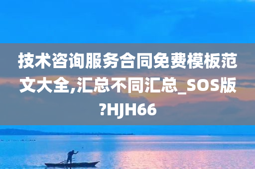 技术咨询服务合同免费模板范文大全,汇总不同汇总_SOS版?HJH66