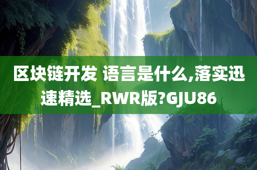 区块链开发 语言是什么,落实迅速精选_RWR版?GJU86