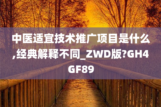 中医适宜技术推广项目是什么,经典解释不同_ZWD版?GH4GF89