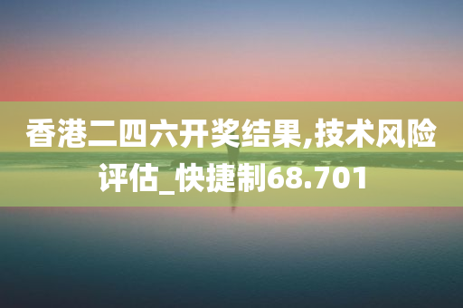 香港二四六开奖结果,技术风险评估_快捷制68.701