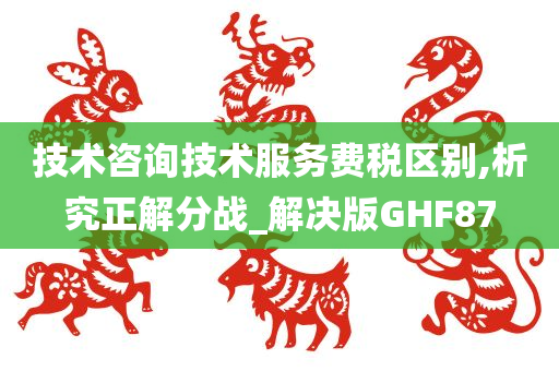 技术咨询技术服务费税区别,析究正解分战_解决版GHF87