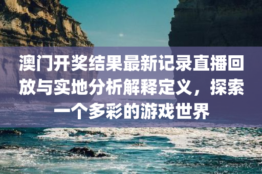 澳门开奖结果最新记录直播回放与实地分析解释定义，探索一个多彩的游戏世界