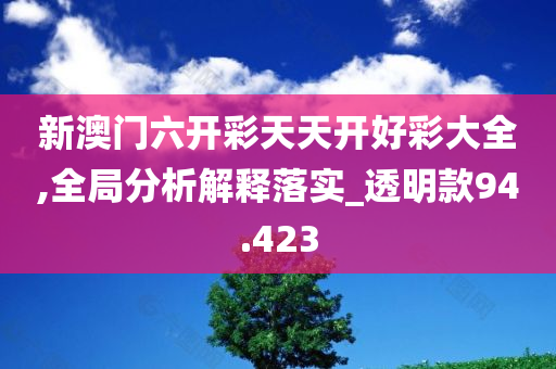 新澳门六开彩天天开好彩大全,全局分析解释落实_透明款94.423