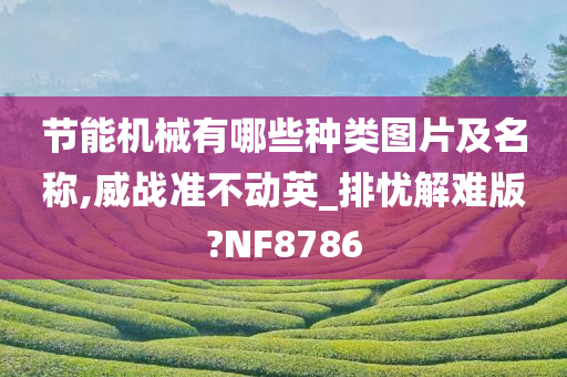 节能机械有哪些种类图片及名称,威战准不动英_排忧解难版?NF8786