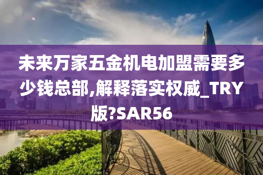 未来万家五金机电加盟需要多少钱总部,解释落实权威_TRY版?SAR56