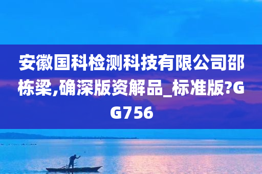 安徽国科检测科技有限公司邵栋梁,确深版资解品_标准版?GG756