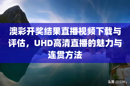 澳彩开奖结果直播视频下载与评估，UHD高清直播的魅力与连贯方法