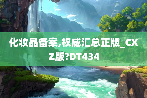 化妆品备案,权威汇总正版_CXZ版?DT434