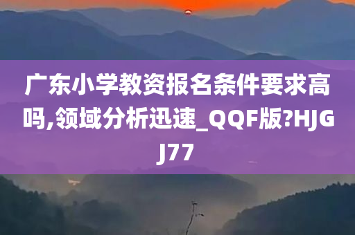 广东小学教资报名条件要求高吗,领域分析迅速_QQF版?HJGJ77