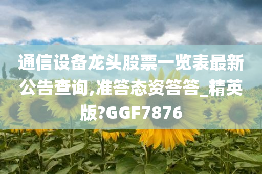 通信设备龙头股票一览表最新公告查询,准答态资答答_精英版?GGF7876