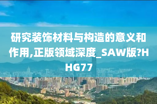 研究装饰材料与构造的意义和作用,正版领域深度_SAW版?HHG77