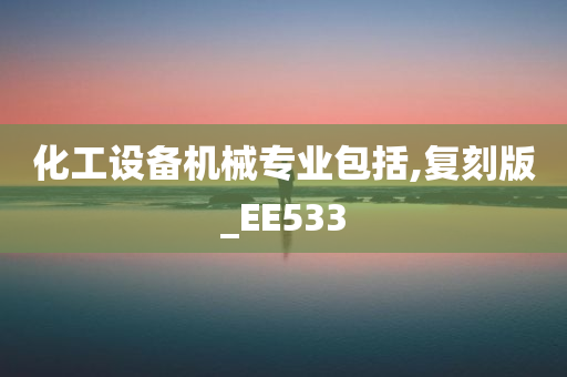 化工设备机械专业包括,复刻版_EE533