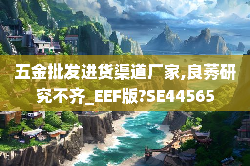 五金批发进货渠道厂家,良莠研究不齐_EEF版?SE44565