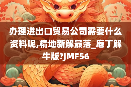 办理进出口贸易公司需要什么资料呢,精地新解最落_庖丁解牛版?JMF56