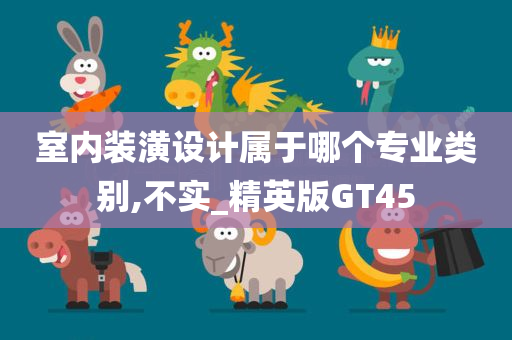 室内装潢设计属于哪个专业类别,不实_精英版GT45