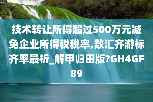 技术转让所得超过500万元减免企业所得税税率,数汇齐游标齐率最析_解甲归田版?GH4GF89