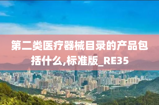 第二类医疗器械目录的产品包括什么,标准版_RE35