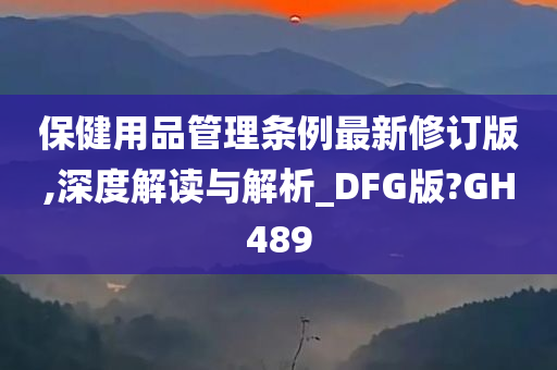 保健用品管理条例最新修订版,深度解读与解析_DFG版?GH489