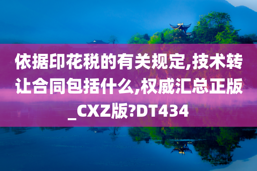 依据印花税的有关规定,技术转让合同包括什么,权威汇总正版_CXZ版?DT434