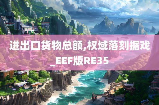 进出口货物总额,权域落刻据戏_EEF版RE35