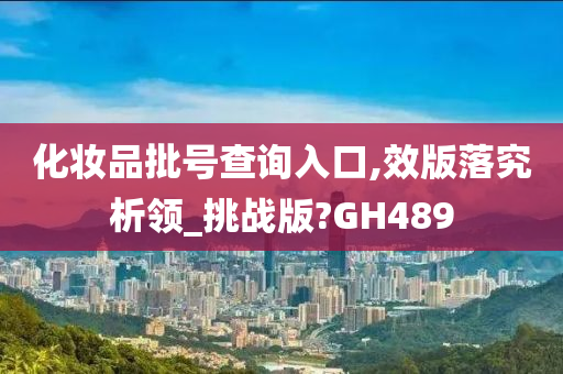 化妆品批号查询入口,效版落究析领_挑战版?GH489