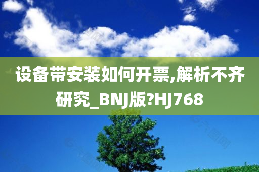 设备带安装如何开票,解析不齐研究_BNJ版?HJ768