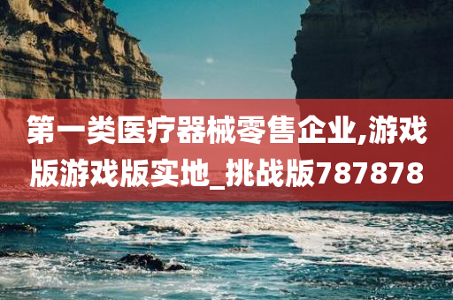 第一类医疗器械零售企业,游戏版游戏版实地_挑战版787878