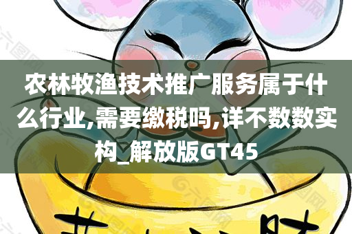 农林牧渔技术推广服务属于什么行业,需要缴税吗,详不数数实构_解放版GT45