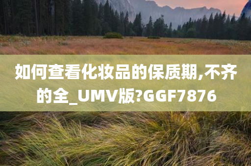 如何查看化妆品的保质期,不齐的全_UMV版?GGF7876