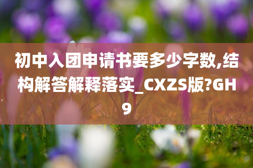 初中入团申请书要多少字数,结构解答解释落实_CXZS版?GH9