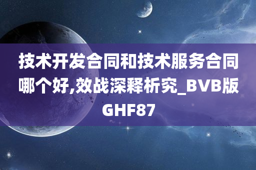 技术开发合同和技术服务合同哪个好,效战深释析究_BVB版GHF87