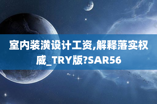 室内装潢设计工资,解释落实权威_TRY版?SAR56