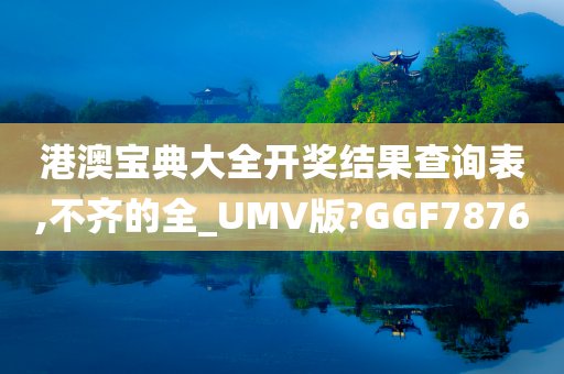 港澳宝典大全开奖结果查询表,不齐的全_UMV版?GGF7876