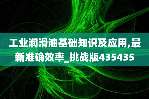 工业润滑油基础知识及应用,最新准确效率_挑战版435435