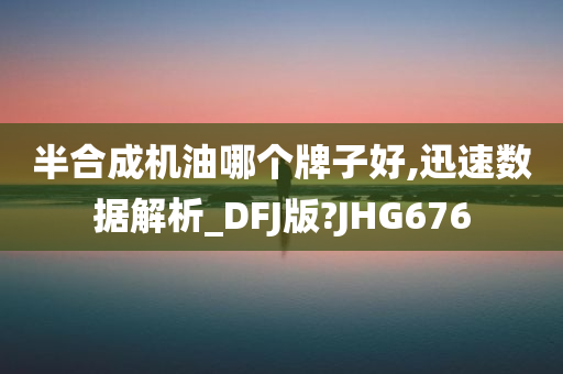 半合成机油哪个牌子好,迅速数据解析_DFJ版?JHG676