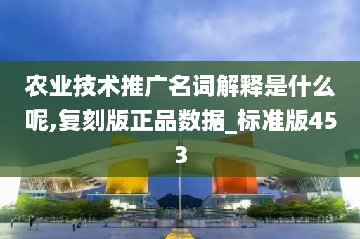 农业技术推广名词解释是什么呢,复刻版正品数据_标准版453