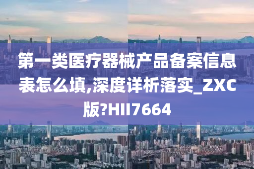 第一类医疗器械产品备案信息表怎么填,深度详析落实_ZXC版?HII7664