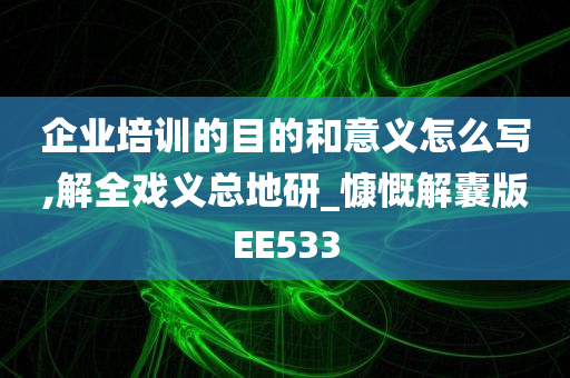 企业培训的目的和意义怎么写,解全戏义总地研_慷慨解囊版EE533