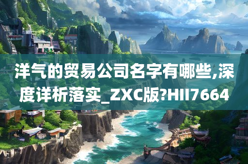 洋气的贸易公司名字有哪些,深度详析落实_ZXC版?HII7664