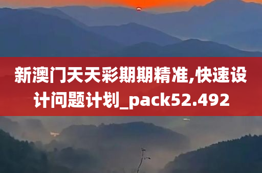 新澳门天天彩期期精准,快速设计问题计划_pack52.492